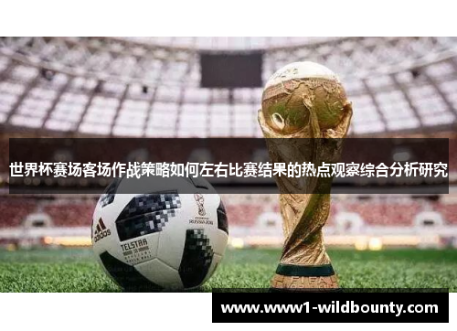 世界杯赛场客场作战策略如何左右比赛结果的热点观察综合分析研究