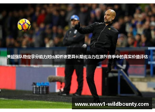 英超强队稳定拿分能力对比解析谁更具长期统治力在激烈赛季中的真实价值评估