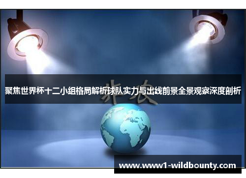 聚焦世界杯十二小组格局解析球队实力与出线前景全景观察深度剖析