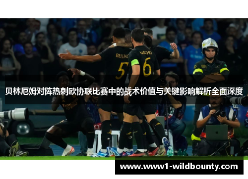 贝林厄姆对阵热刺欧协联比赛中的战术价值与关键影响解析全面深度