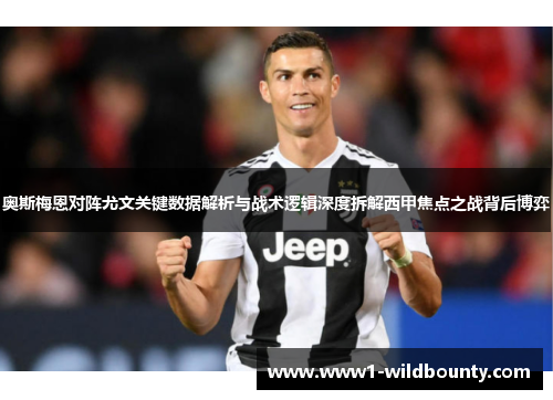 奥斯梅恩对阵尤文关键数据解析与战术逻辑深度拆解西甲焦点之战背后博弈