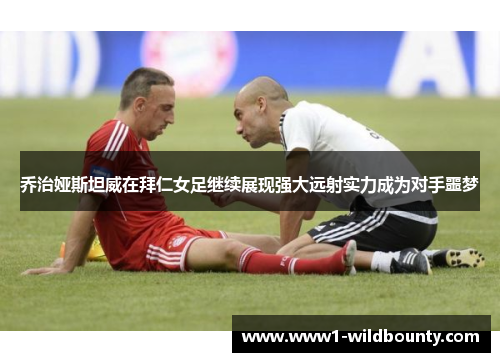 乔治娅斯坦威在拜仁女足继续展现强大远射实力成为对手噩梦