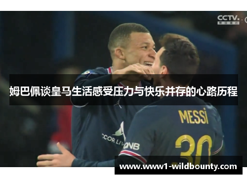 姆巴佩谈皇马生活感受压力与快乐并存的心路历程