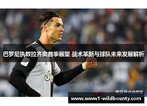 巴罗尼执教拉齐奥首季展望 战术革新与球队未来发展解析