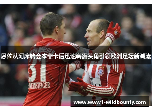 恩佐从河床转会本菲卡后迅速崭露头角引领欧洲足坛新潮流 恩佐从河床转会本菲卡后迅速崭露头角引领欧洲足坛新潮流