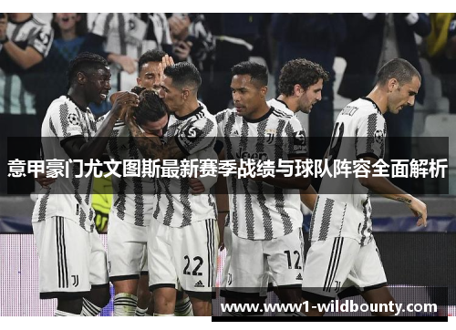 意甲豪门尤文图斯最新赛季战绩与球队阵容全面解析 意甲豪门尤文图斯最新赛季战绩与球队阵容全面解析