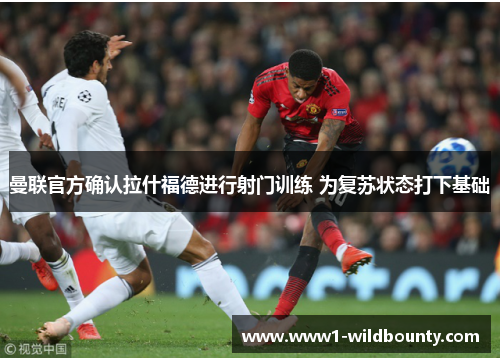 曼联官方确认拉什福德进行射门训练 为复苏状态打下基础 曼联官方确认拉什福德进行射门训练 为复苏状态打下基础