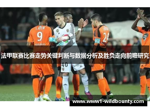 法甲联赛比赛走势关键判断与数据分析及胜负走向前瞻研究 法甲联赛比赛走势关键判断与数据分析及胜负走向前瞻研究