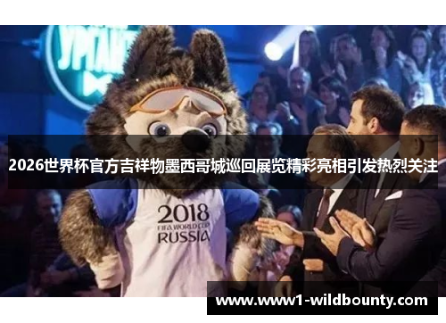 2026世界杯官方吉祥物墨西哥城巡回展览精彩亮相引发热烈关注 2026世界杯官方吉祥物墨西哥城巡回展览精彩亮相引发热烈关注