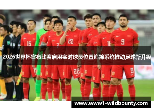 2026世界杯宣布比赛启用实时球员位置追踪系统推动足球新升级
