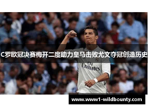 C罗欧冠决赛梅开二度助力皇马击败尤文夺冠创造历史