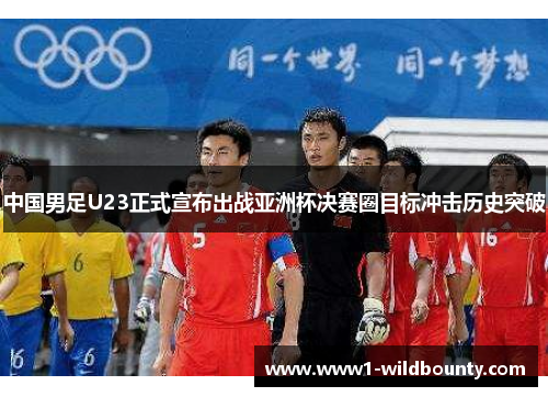 中国男足U23正式宣布出战亚洲杯决赛圈目标冲击历史突破 中国男足U23正式宣布出战亚洲杯决赛圈目标冲击历史突破