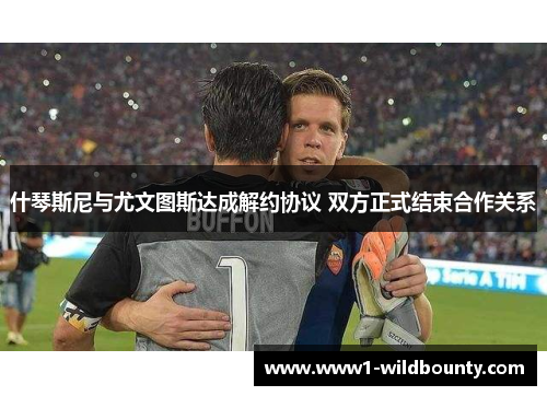 什琴斯尼与尤文图斯达成解约协议 双方正式结束合作关系 什琴斯尼与尤文图斯达成解约协议 双方正式结束合作关系