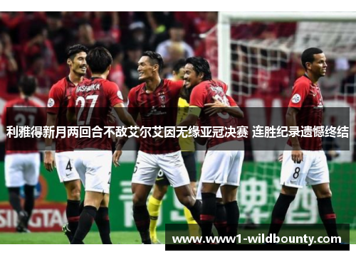 利雅得新月两回合不敌艾尔艾因无缘亚冠决赛 连胜纪录遗憾终结 利雅得新月两回合不敌艾尔艾因无缘亚冠决赛 连胜纪录遗憾终结