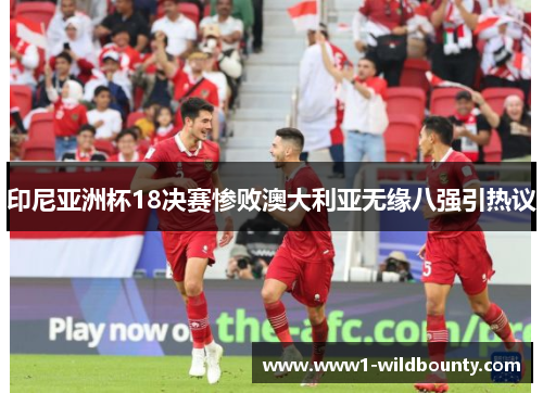 印尼亚洲杯18决赛惨败澳大利亚无缘八强引热议