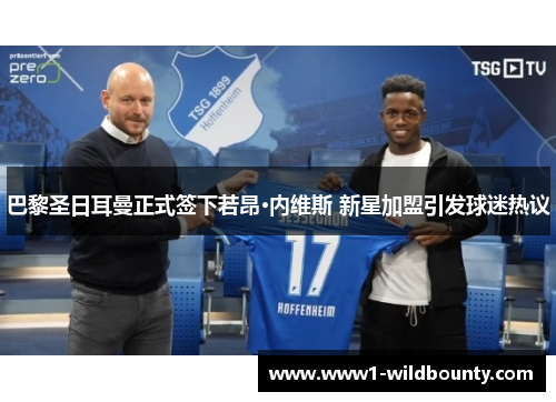 巴黎圣日耳曼正式签下若昂·内维斯 新星加盟引发球迷热议