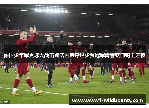 德国少年军点球大战击败法国勇夺世少赛冠军青春铁血封王之夜
