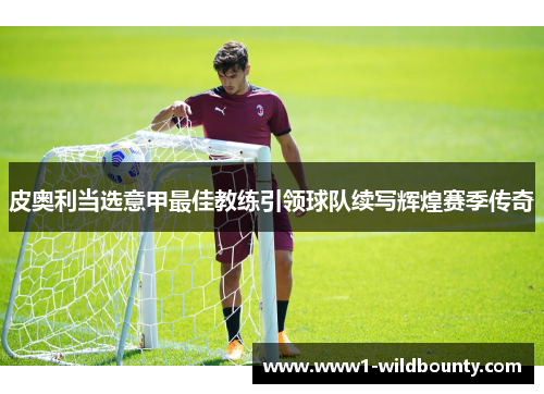 皮奥利当选意甲最佳教练引领球队续写辉煌赛季传奇