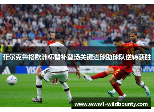 菲尔克鲁格欧洲杯替补登场关键进球助球队逆转获胜