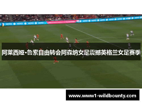阿莱西娅·鲁索自由转会阿森纳女足震撼英格兰女足赛季