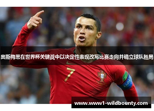 奥斯梅恩在世界杯关键战中以决定性表现改写比赛走向并确立球队胜局