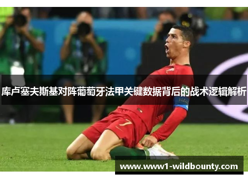 库卢塞夫斯基对阵葡萄牙法甲关键数据背后的战术逻辑解析