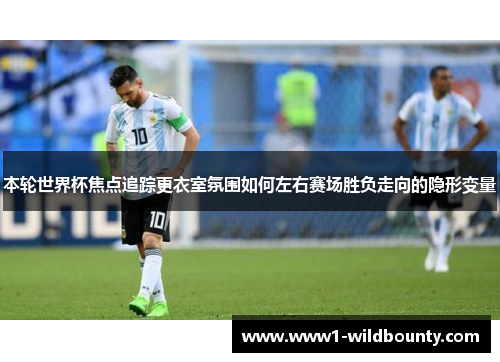 本轮世界杯焦点追踪更衣室氛围如何左右赛场胜负走向的隐形变量