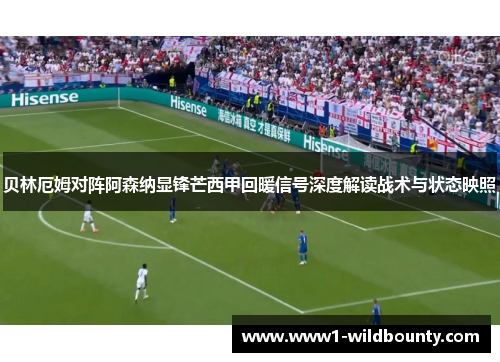 贝林厄姆对阵阿森纳显锋芒西甲回暖信号深度解读战术与状态映照