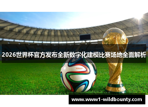 2026世界杯官方发布全新数字化建模比赛场地全面解析