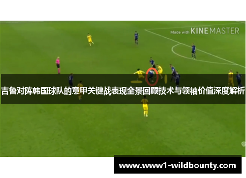 吉鲁对阵韩国球队的意甲关键战表现全景回顾技术与领袖价值深度解析