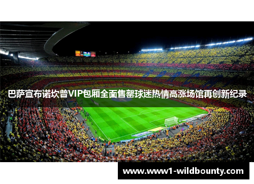 巴萨宣布诺坎普VIP包厢全面售罄球迷热情高涨场馆再创新纪录