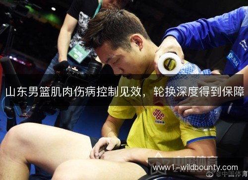 山东男篮肌肉伤病控制见效,轮换深度得到保障 山东男篮肌肉伤病控制见效,轮换深度得到保障