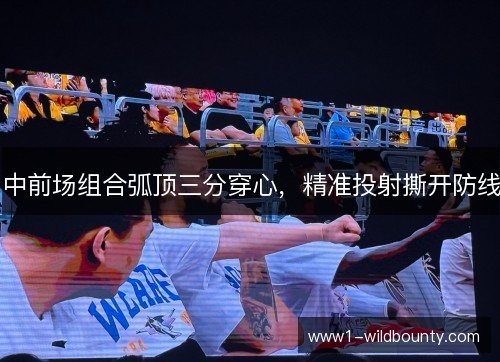 中前场组合弧顶三分穿心,精准投射撕开防线 中前场组合弧顶三分穿心,精准投射撕开防线