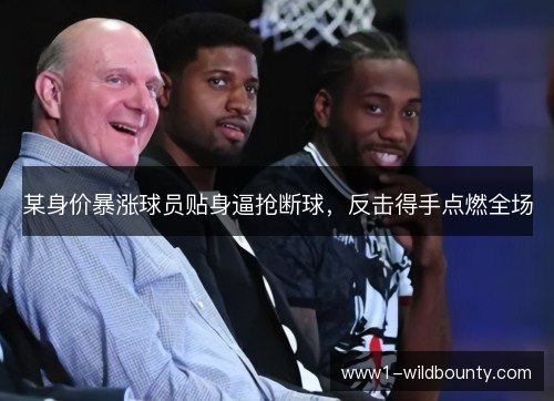 某身价暴涨球员贴身逼抢断球，反击得手点燃全场
