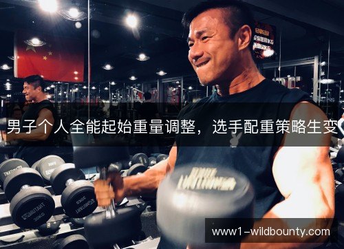 男子个人全能起始重量调整,选手配重策略生变 男子个人全能起始重量调整,选手配重策略生变