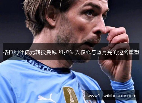 格拉利什亿元转投曼城 维拉失去核心与蓝月亮的边路重塑