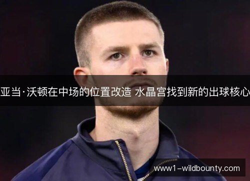 亚当·沃顿在中场的位置改造 水晶宫找到新的出球核心 亚当·沃顿在中场的位置改造 水晶宫找到新的出球核心